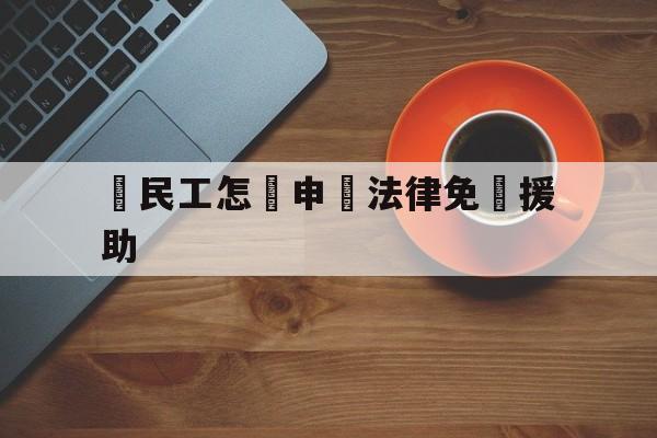 農民工怎樣申請法律免費援助(农民工寻求法律援助找什么部门)